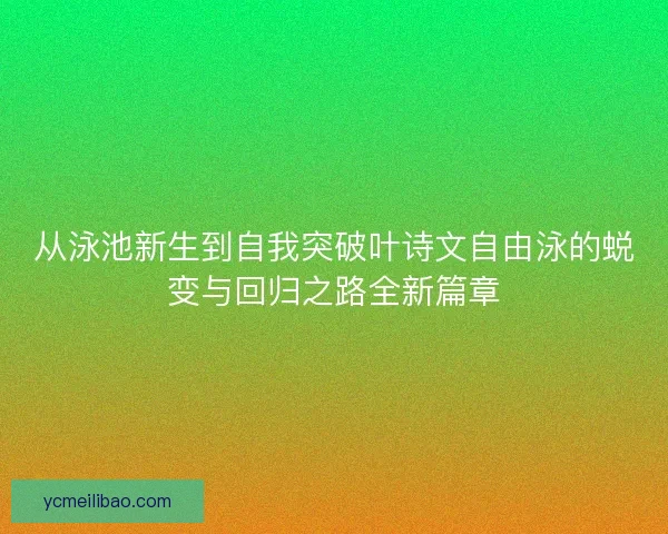 从泳池新生到自我突破叶诗文自由泳的蜕变与回归之路全新篇章