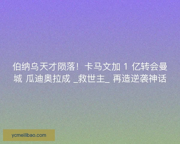 伯纳乌天才陨落！卡马文加 1 亿转会曼城 瓜迪奥拉成 _救世主_ 再造逆袭神话