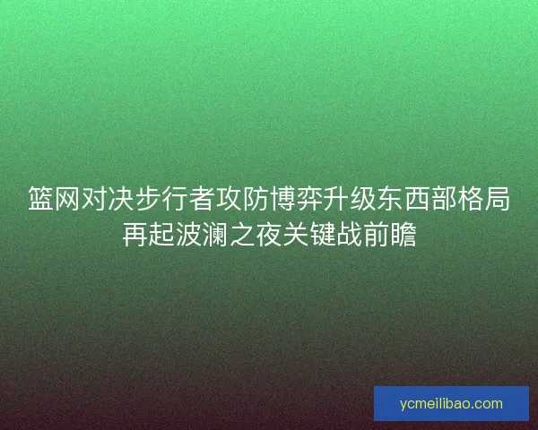 篮网对决步行者攻防博弈升级东西部格局再起波澜之夜关键战前瞻