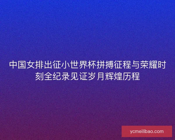 中国女排出征小世界杯拼搏征程与荣耀时刻全纪录见证岁月辉煌历程