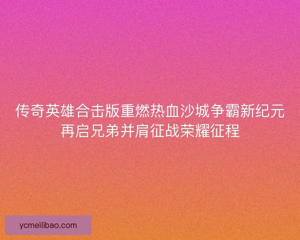 传奇英雄合击版重燃热血沙城争霸新纪元再启兄弟并肩征战荣耀征程