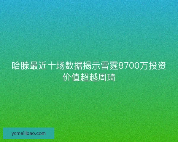 哈滕最近十场数据揭示雷霆8700万投资价值超越周琦