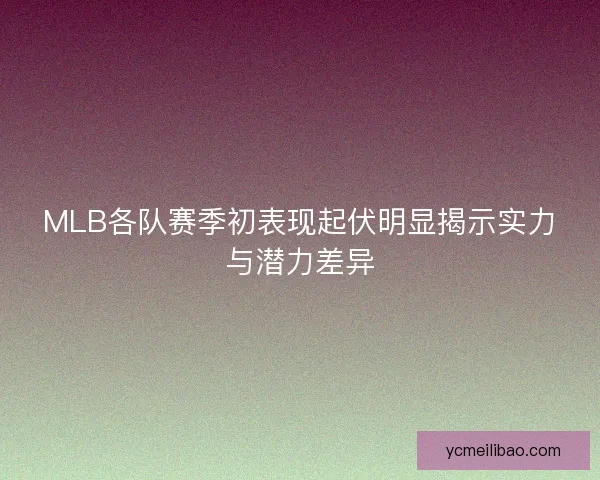 MLB各队赛季初表现起伏明显揭示实力与潜力差异